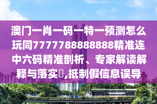澳門(mén)一肖一碼一特一預(yù)測(cè)怎么玩同7777788888888精準(zhǔn)連中六碼精準(zhǔn)剖析、專家解讀解釋與落實(shí)?,抵制假信息誤導(dǎo)