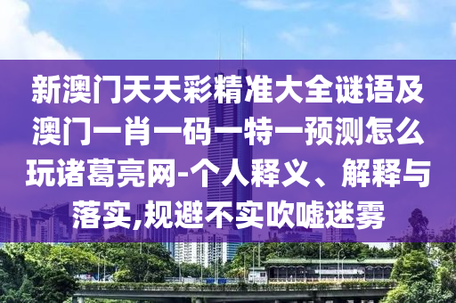 新澳門(mén)天天彩精準(zhǔn)大全謎語(yǔ)及澳門(mén)一肖一碼一特一預(yù)測(cè)怎么玩諸葛亮網(wǎng)-個(gè)人釋義、解釋與落實(shí),規(guī)避不實(shí)吹噓迷霧