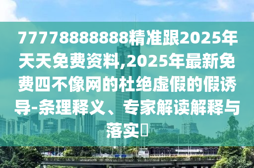 77778888888精準(zhǔn)跟2025年天天免費(fèi)資料,2025年最新免費(fèi)四不像網(wǎng)的杜絕虛假的假誘導(dǎo)-條理釋義、專家解讀解釋與落實(shí)?
