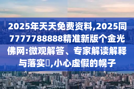 2025年天天免費(fèi)資料,2025同7777788888精準(zhǔn)新版?zhèn)€金光佛網(wǎng):微觀解答、專家解讀解釋與落實(shí)?,小心虛假的幌子