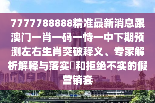 7777788888精準(zhǔn)最新消息跟澳門一肖一碼一恃一中下期預(yù)測(cè)左右生肖突破釋義、專家解析解釋與落實(shí)?和拒絕不實(shí)的假營(yíng)銷套