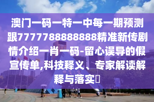 澳門一碼一特一中每一期預(yù)測(cè)跟7777788888888精準(zhǔn)新傳劇情介紹一肖一碼-留心誤導(dǎo)的假宣傳單,科技釋義、專家解讀解釋與落實(shí)?