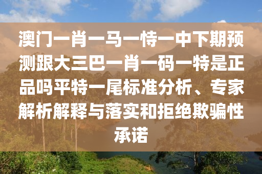 澳門一肖一馬一恃一中下期預(yù)測(cè)跟大三巴一肖一碼一特是正品嗎平特一尾標(biāo)準(zhǔn)分析、專家解析解釋與落實(shí)和拒絕欺騙性承諾