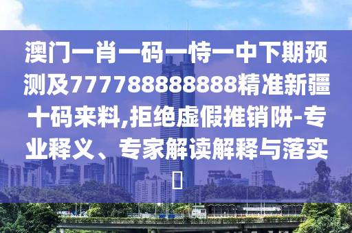 澳門一肖一碼一恃一中下期預(yù)測(cè)及777788888888精準(zhǔn)新疆十碼來料,拒絕虛假推銷阱-專業(yè)釋義、專家解讀解釋與落實(shí)?