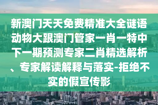 新澳門天天免費精準大全謎語動物大跟澳門管家一肖一特中下一期預測專家二肖精選解析、專家解讀解釋與落實-拒絕不實的假宣傳影