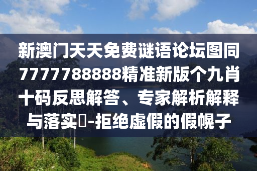 新澳門天天免費謎語論壇圖同7777788888精準新版?zhèn)€九肖十碼反思解答、專家解析解釋與落實?-拒絕虛假的假幌子