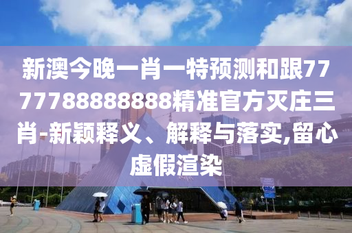 新澳今晚一肖一特預測和跟7777788888888精準官方滅莊三肖-新穎釋義、解釋與落實,留心虛假渲染
