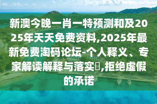 新澳今晚一肖一特預測和及2025年天天免費資料,2025年最新免費淘碼論壇-個人釋義、專家解讀解釋與落實?,拒絕虛假的承諾
