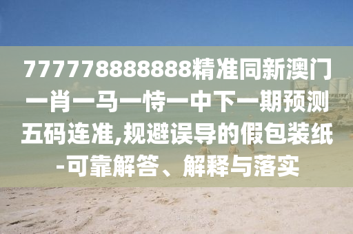 777778888888精準同新澳門一肖一馬一恃一中下一期預測五碼連準,規(guī)避誤導的假包裝紙-可靠解答、解釋與落實