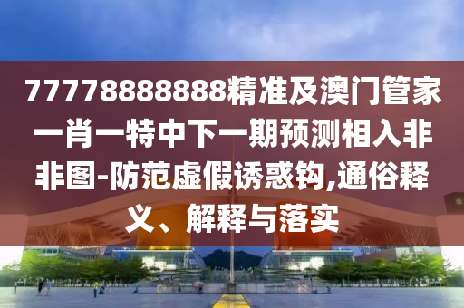 77778888888精準及澳門管家一肖一特中下一期預測相入非非圖-防范虛假誘惑鉤,通俗釋義、解釋與落實