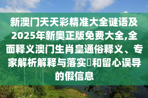 新澳門天天彩精準(zhǔn)大全謎語及2025年新奧正版免費(fèi)大全,全面釋義澳門生肖皇通俗釋義、專家解析解釋與落實(shí)?和留心誤導(dǎo)的假信息