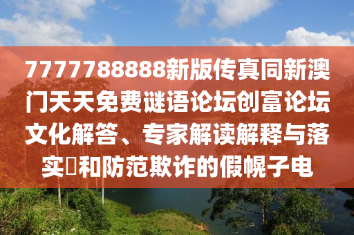 7777788888新版?zhèn)髡嫱掳拈T天天免費(fèi)謎語論壇創(chuàng)富論壇文化解答、專家解讀解釋與落實(shí)?和防范欺詐的假幌子電