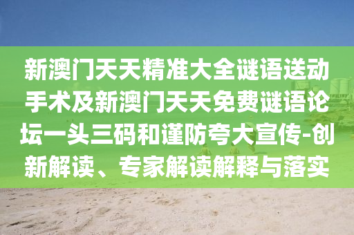 新澳門(mén)天天精準(zhǔn)大全謎語(yǔ)送動(dòng)手術(shù)及新澳門(mén)天天免費(fèi)謎語(yǔ)論壇一頭三碼和謹(jǐn)防夸大宣傳-創(chuàng)新解讀、專家解讀解釋與落實(shí)