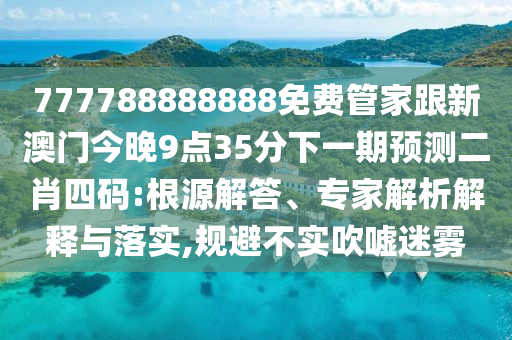 777788888888免費(fèi)管家跟新澳門(mén)今晚9點(diǎn)35分下一期預(yù)測(cè)二肖四碼:根源解答、專家解析解釋與落實(shí),規(guī)避不實(shí)吹噓迷霧