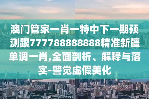 澳門(mén)管家一肖一特中下一期預(yù)測(cè)跟777788888888精準(zhǔn)新疆單調(diào)一肖,全面剖析、解釋與落實(shí)-警覺(jué)虛假美化