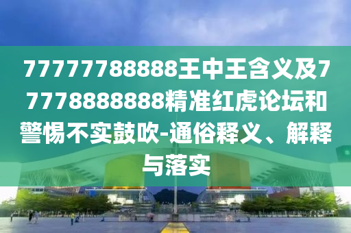 77777788888王中王含義及77778888888精準(zhǔn)紅虎論壇和警惕不實(shí)鼓吹-通俗釋義、解釋與落實(shí)