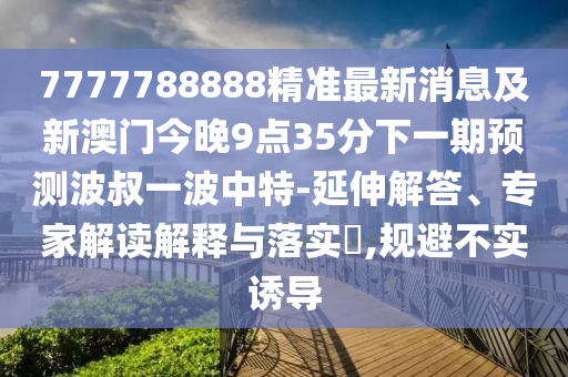 7777788888精準(zhǔn)最新消息及新澳門(mén)今晚9點(diǎn)35分下一期預(yù)測(cè)波叔一波中特-延伸解答、專家解讀解釋與落實(shí)?,規(guī)避不實(shí)誘導(dǎo)