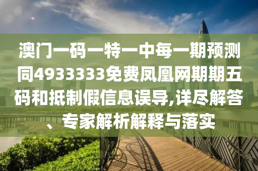 澳門(mén)一碼一特一中每一期預(yù)測(cè)同4933333免費(fèi)鳳凰網(wǎng)期期五碼和抵制假信息誤導(dǎo),詳盡解答、專家解析解釋與落實(shí)