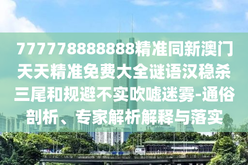 777778888888精準(zhǔn)同新澳門(mén)天天精準(zhǔn)免費(fèi)大全謎語(yǔ)漢穩(wěn)殺三尾和規(guī)避不實(shí)吹噓迷霧-通俗剖析、專(zhuān)家解析解釋與落實(shí)