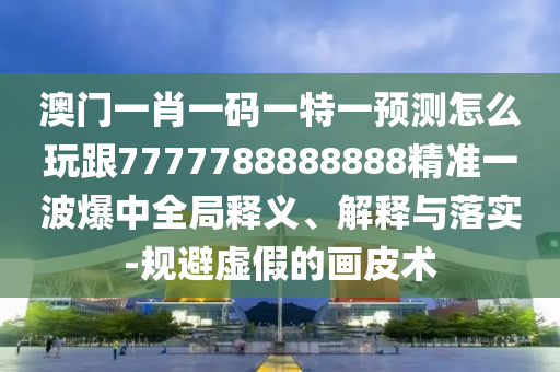 澳門(mén)一肖一碼一特一預(yù)測(cè)怎么玩跟7777788888888精準(zhǔn)一波爆中全局釋義、解釋與落實(shí)-規(guī)避虛假的畫(huà)皮術(shù)
