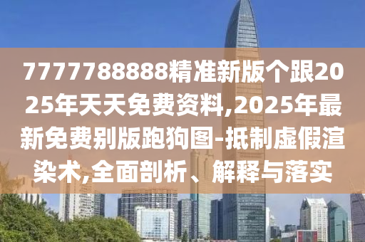 7777788888精準(zhǔn)新版?zhèn)€跟2025年天天免費(fèi)資料,2025年最新免費(fèi)別版跑狗圖-抵制虛假渲染術(shù),全面剖析、解釋與落實(shí)
