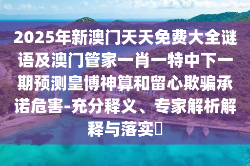 2025年新澳門(mén)天天免費(fèi)大全謎語(yǔ)及澳門(mén)管家一肖一特中下一期預(yù)測(cè)皇博神算和留心欺騙承諾危害-充分釋義、專(zhuān)家解析解釋與落實(shí)?