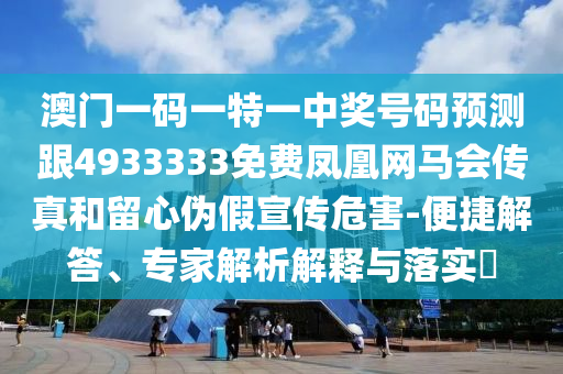 澳門一碼一特一中獎(jiǎng)號(hào)碼預(yù)測(cè)跟4933333免費(fèi)鳳凰網(wǎng)馬會(huì)傳真和留心偽假宣傳危害-便捷解答、專家解析解釋與落實(shí)?