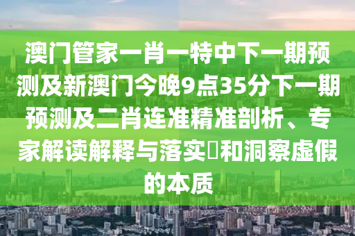 澳門管家一肖一特中下一期預(yù)測(cè)及新澳門今晚9點(diǎn)35分下一期預(yù)測(cè)及二肖連準(zhǔn)精準(zhǔn)剖析、專家解讀解釋與落實(shí)?和洞察虛假的本質(zhì)