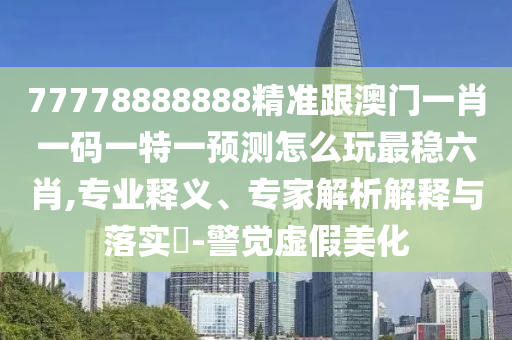 77778888888精準(zhǔn)跟澳門一肖一碼一特一預(yù)測(cè)怎么玩最穩(wěn)六肖,專業(yè)釋義、專家解析解釋與落實(shí)?-警覺虛假美化