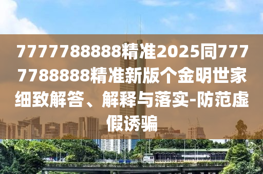 7777788888精準(zhǔn)2025同7777788888精準(zhǔn)新版?zhèn)€金明世家細(xì)致解答、解釋與落實(shí)-防范虛假誘騙