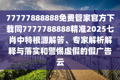 77777888888免費(fèi)管家官方下載同7777788888精準(zhǔn)2025七肖中特根源解答、專家解析解釋與落實(shí)和警惕虛假的假?gòu)V告云