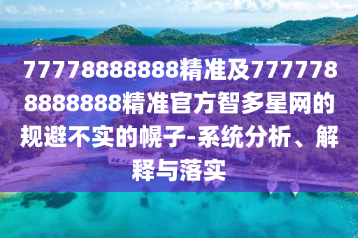 77778888888精準(zhǔn)及7777788888888精準(zhǔn)官方智多星網(wǎng)的規(guī)避不實(shí)的幌子-系統(tǒng)分析、解釋與落實(shí)