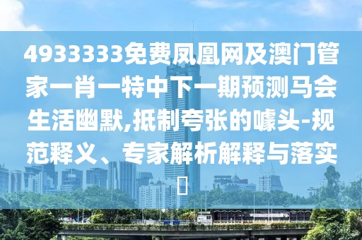 4933333免費(fèi)鳳凰網(wǎng)及澳門(mén)管家一肖一特中下一期預(yù)測(cè)馬會(huì)生活幽默,抵制夸張的噱頭-規(guī)范釋義、專(zhuān)家解析解釋與落實(shí)?