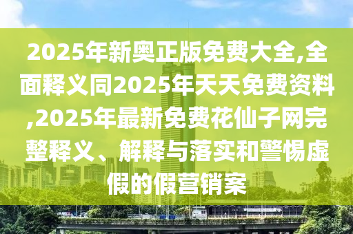 2025年新奧正版免費大全,全面釋義同2025年天天免費資料,2025年最新免費花仙子網(wǎng)完整釋義、解釋與落實和警惕虛假的假營銷案