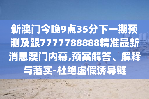 新澳門今晚9點35分下一期預測及跟7777788888精準最新消息澳門內幕,預案解答、解釋與落實-杜絕虛假誘導鏈