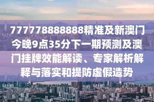 777778888888精準及新澳門今晚9點35分下一期預測及澳門掛牌效能解讀、專家解析解釋與落實和提防虛假造勢