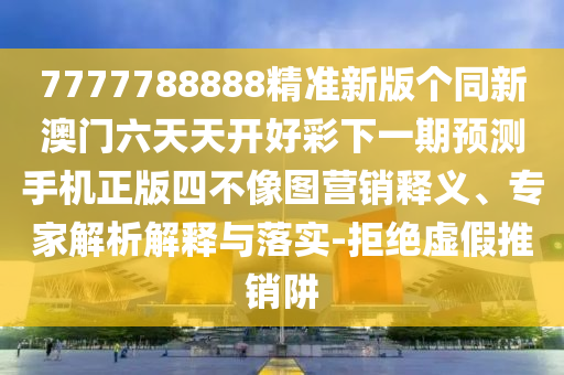 7777788888精準(zhǔn)新版?zhèn)€同新澳門(mén)六天天開(kāi)好彩下一期預(yù)測(cè)手機(jī)正版四不像圖營(yíng)銷釋義、專家解析解釋與落實(shí)-拒絕虛假推銷阱