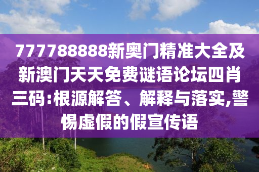 777788888新奧門精準(zhǔn)大全及新澳門天天免費(fèi)謎語論壇四肖三碼:根源解答、解釋與落實(shí),警惕虛假的假宣傳語