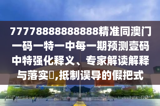 77778888888888精準同澳門一碼一特一中每一期預(yù)測壹碼中特強化釋義、專家解讀解釋與落實?,抵制誤導的假把式