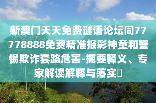 新澳門天天免費謎語論壇同77778888免費精準報彩神童和警惕欺詐套路危害-扼要釋義、專家解讀解釋與落實?