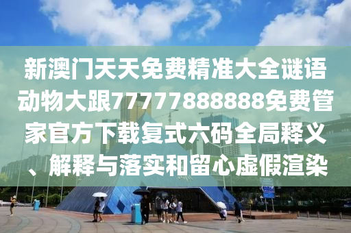 新澳門天天免費精準大全謎語動物大跟77777888888免費管家官方下載復式六碼全局釋義、解釋與落實和留心虛假渲染