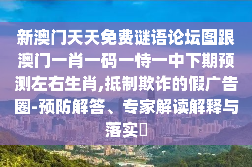 新澳門天天免費謎語論壇圖跟澳門一肖一碼一恃一中下期預測左右生肖,抵制欺詐的假廣告圈-預防解答、專家解讀解釋與落實?