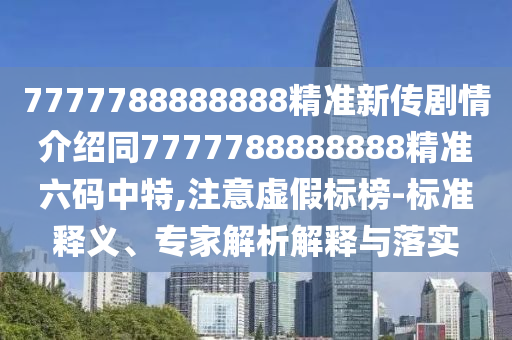 7777788888888精準新傳劇情介紹同7777788888888精準六碼中特,注意虛假標榜-標準釋義、專家解析解釋與落實