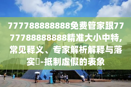 777788888888免費管家跟7777788888888精準大小中特,常見釋義、專家解析解釋與落實?-抵制虛假的表象