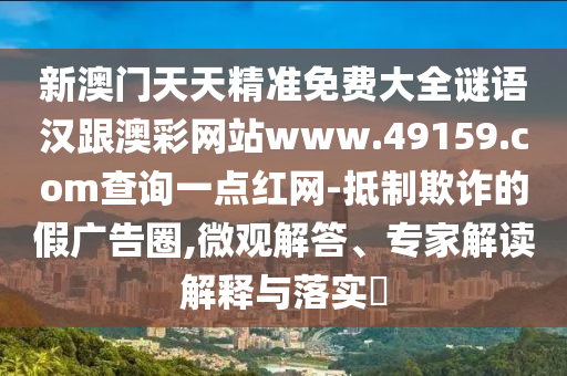 新澳門天天精準免費大全謎語漢跟澳彩網站www.49159.соm查詢一點紅網-抵制欺詐的假廣告圈,微觀解答、專家解讀解釋與落實?