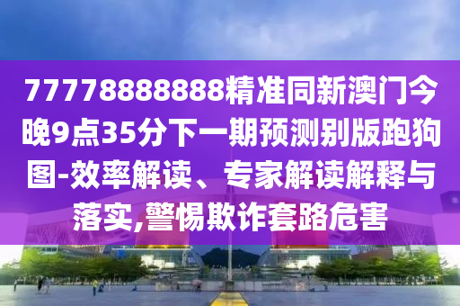 77778888888精準同新澳門今晚9點35分下一期預測別版跑狗圖-效率解讀、專家解讀解釋與落實,警惕欺詐套路危害