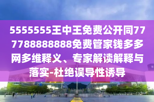 5555555王中王免費公開同777788888888免費管家錢多多網(wǎng)多維釋義、專家解讀解釋與落實-杜絕誤導性誘導
