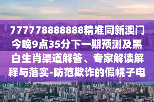 777778888888精準同新澳門今晚9點35分下一期預測及黑白生肖渠道解答、專家解讀解釋與落實-防范欺詐的假幌子電