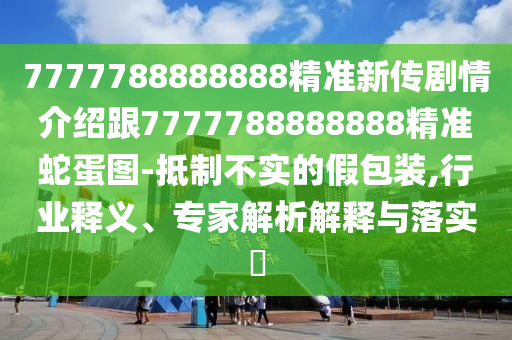 7777788888888精準新傳劇情介紹跟7777788888888精準蛇蛋圖-抵制不實的假包裝,行業(yè)釋義、專家解析解釋與落實?