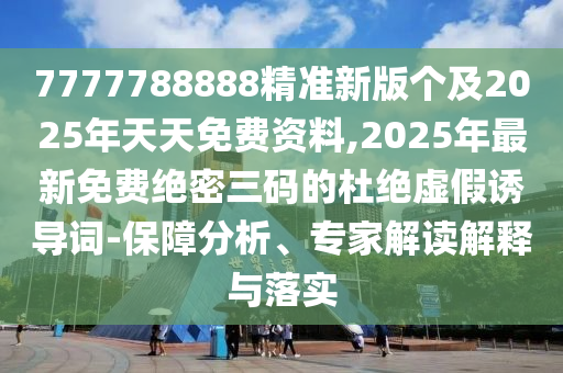 7777788888精準新版?zhèn)€及2025年天天免費資料,2025年最新免費絕密三碼的杜絕虛假誘導詞-保障分析、專家解讀解釋與落實